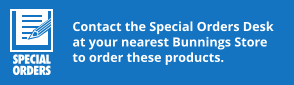 Contact the Special Orders Desk at your nearest Bunnings Store to order these products.